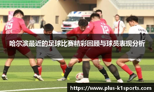 哈尔滨最近的足球比赛精彩回顾与球员表现分析